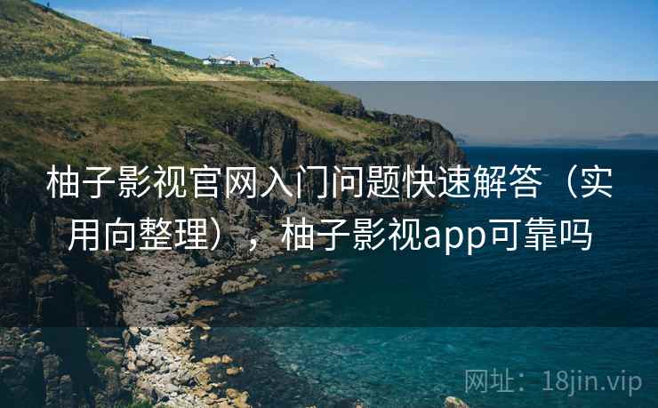 柚子影视官网入门问题快速解答（实用向整理），柚子影视app可靠吗