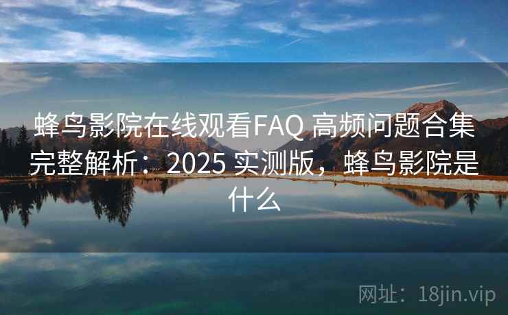 蜂鸟影院在线观看FAQ 高频问题合集完整解析：2025 实测版，蜂鸟影院是什么
