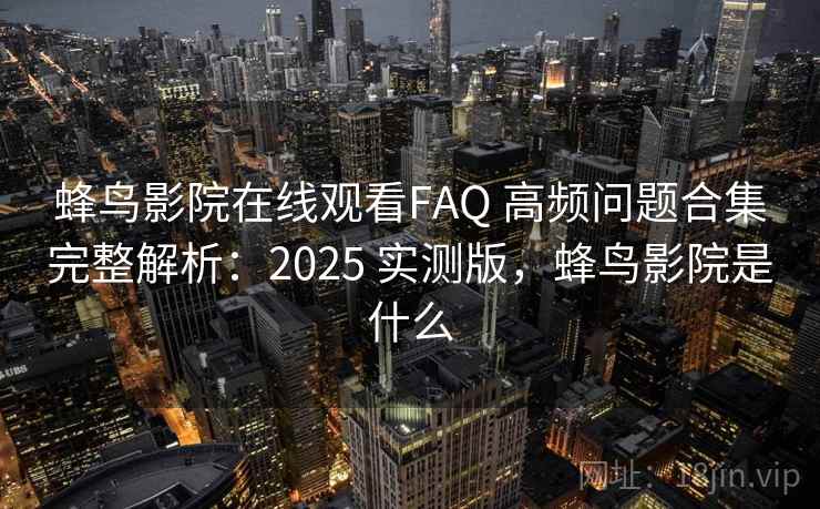 蜂鸟影院在线观看FAQ 高频问题合集完整解析：2025 实测版，蜂鸟影院是什么