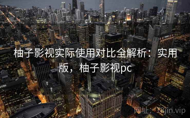柚子影视实际使用对比全解析：实用版，柚子影视pc
