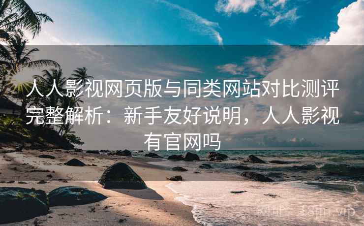 人人影视网页版与同类网站对比测评完整解析：新手友好说明，人人影视有官网吗
