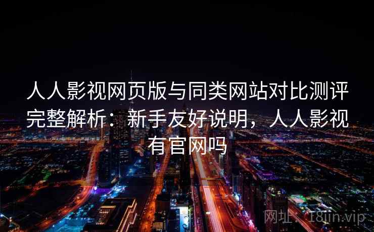 人人影视网页版与同类网站对比测评完整解析：新手友好说明，人人影视有官网吗