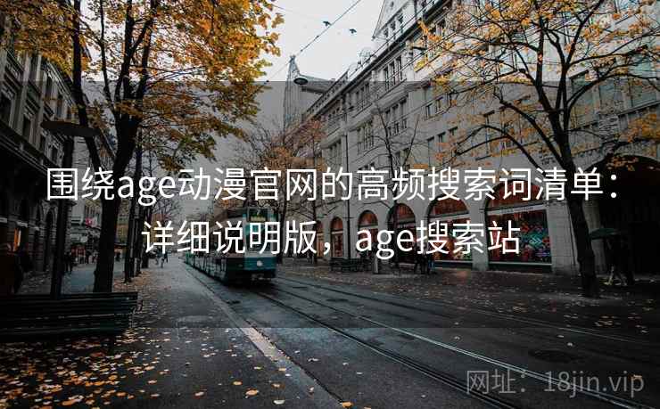 围绕age动漫官网的高频搜索词清单：详细说明版，age搜索站