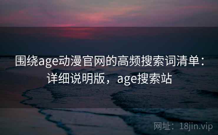 围绕age动漫官网的高频搜索词清单：详细说明版，age搜索站