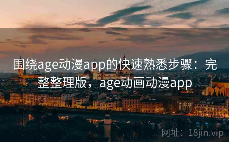 围绕age动漫app的快速熟悉步骤：完整整理版，age动画动漫app