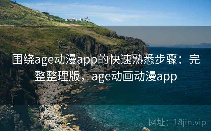 围绕age动漫app的快速熟悉步骤：完整整理版，age动画动漫app