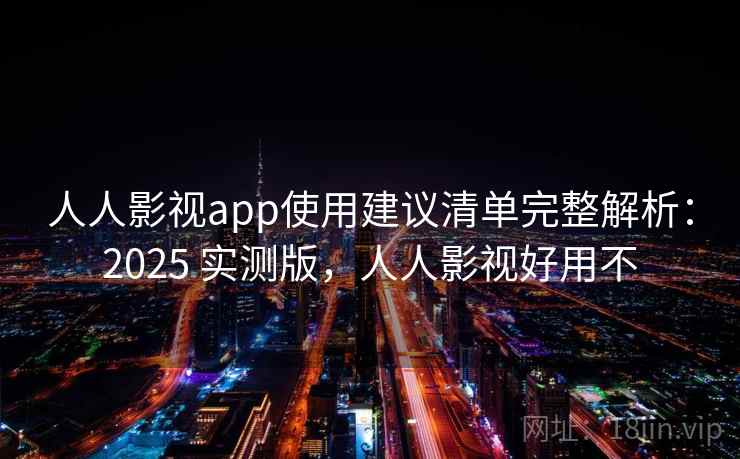 人人影视app使用建议清单完整解析：2025 实测版，人人影视好用不