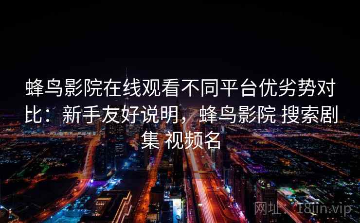 蜂鸟影院在线观看不同平台优劣势对比：新手友好说明，蜂鸟影院 搜索剧集 视频名