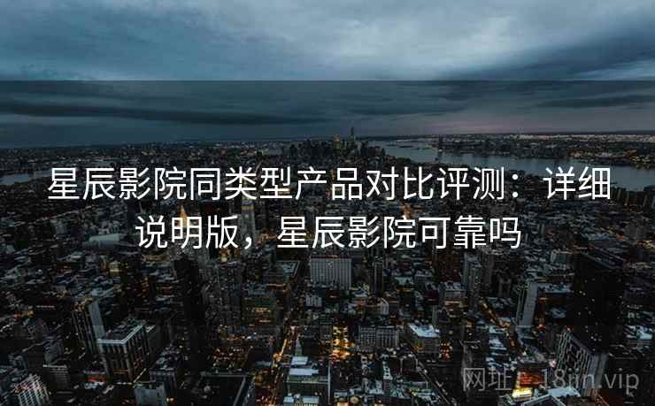 星辰影院同类型产品对比评测：详细说明版，星辰影院可靠吗