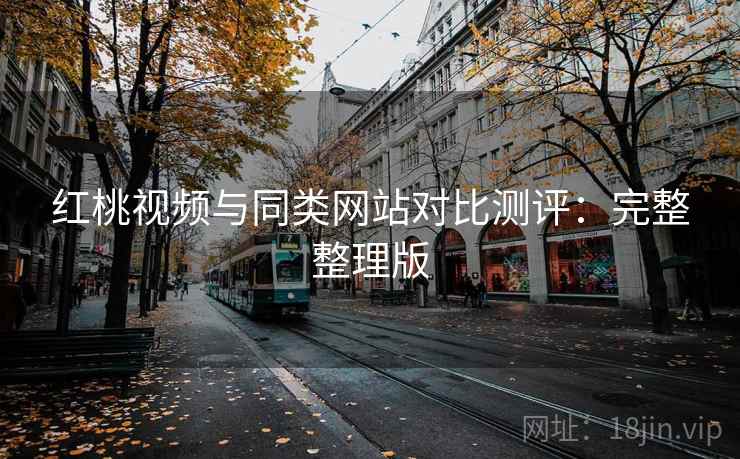 红桃视频与同类网站对比测评：完整整理版