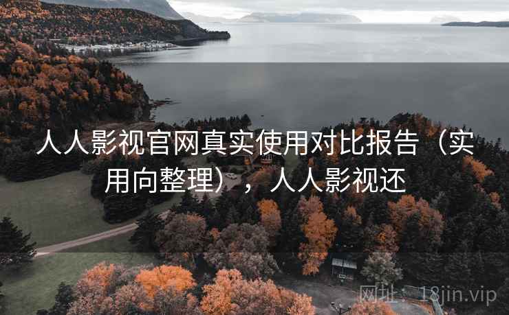 人人影视官网真实使用对比报告（实用向整理），人人影视还