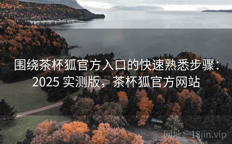 围绕茶杯狐官方入口的快速熟悉步骤:2025 实测版,茶杯狐官方网站 围绕茶杯狐官方入口的快速熟悉步骤:2025 实测版,茶杯狐官方网站