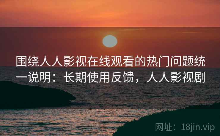 围绕人人影视在线观看的热门问题统一说明：长期使用反馈，人人影视剧