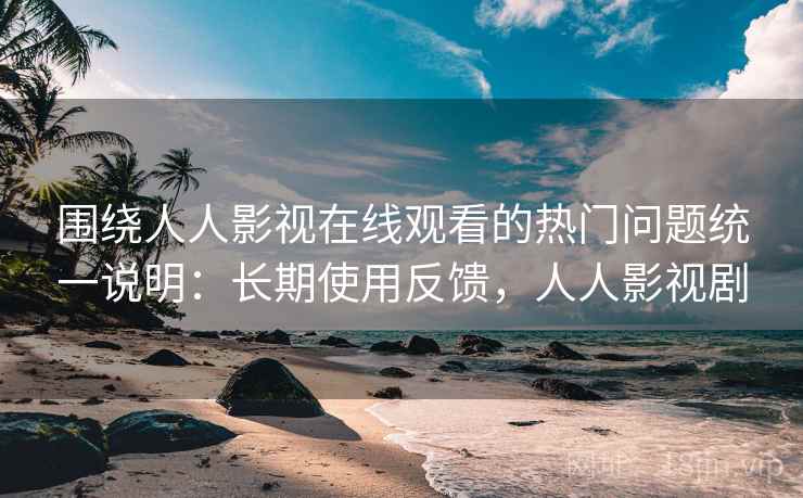 围绕人人影视在线观看的热门问题统一说明:长期使用反馈,人人影视剧 围绕人人影视在线观看的热门问题统一说明:长期使用反馈,人人影视剧