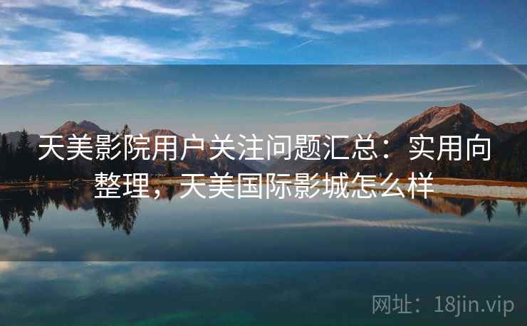 天美影院用户关注问题汇总:实用向整理,天美国际影城怎么样 天美影院用户关注问题汇总:实用向整理,天美国际影城怎么样