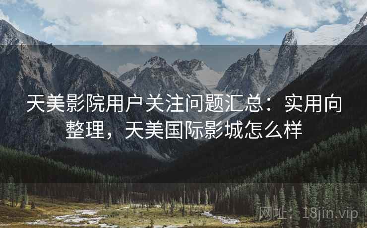天美影院用户关注问题汇总：实用向整理，天美国际影城怎么样