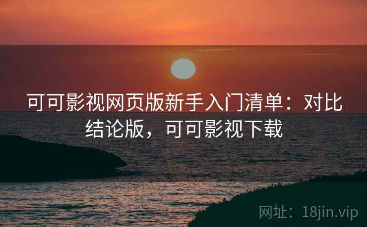 可可影视网页版新手入门清单：对比结论版，可可影视下载