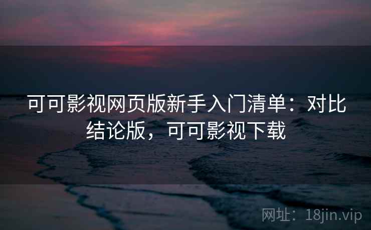 可可影视网页版新手入门清单:对比结论版,可可影视下载 可可影视网页版新手入门清单:对比结论版,可可影视下载