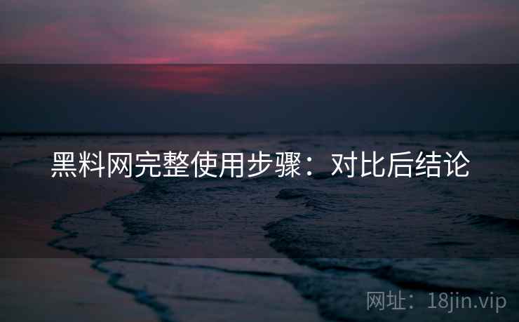 黑料网完整使用步骤：对比后结论