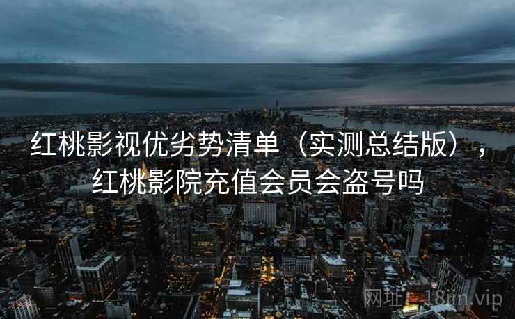 红桃影视优劣势清单(实测总结版),红桃影院充值会员会盗号吗 红桃影视优劣势清单(实测总结版),红桃影院充值会员会盗号吗