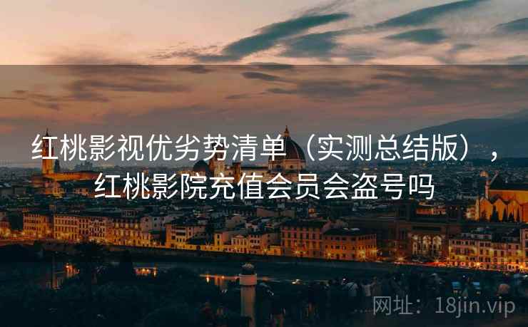 红桃影视优劣势清单（实测总结版），红桃影院充值会员会盗号吗