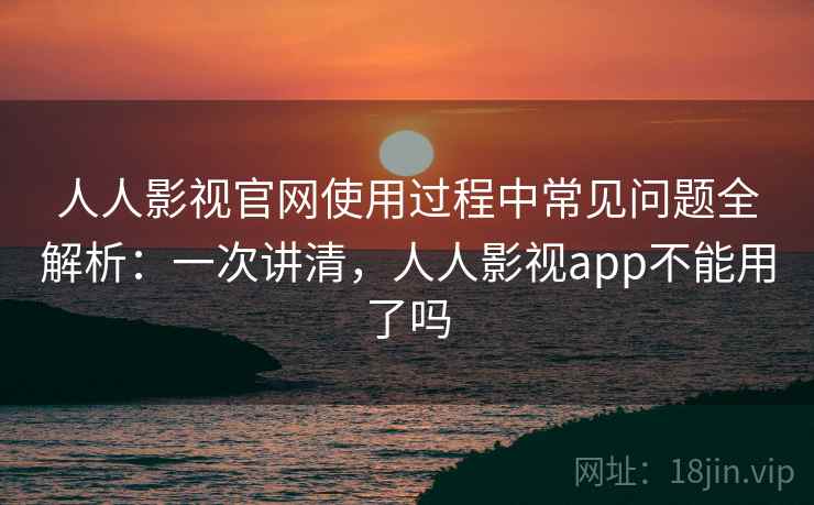 人人影视官网使用过程中常见问题全解析:一次讲清,人人影视app不能用了吗 人人影视官网使用过程中常见问题全解析:一次讲清,人人影视app不能用了吗