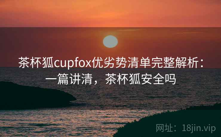 茶杯狐cupfox优劣势清单完整解析:一篇讲清,茶杯狐安全吗 茶杯狐cupfox优劣势清单完整解析:一篇讲清,茶杯狐安全吗