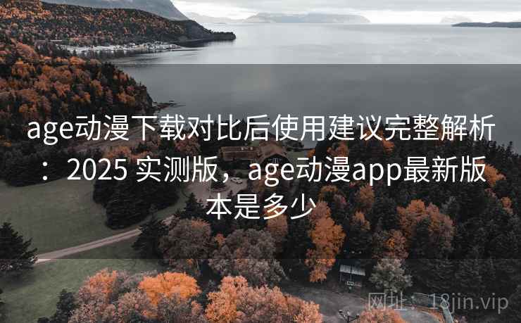 age动漫下载对比后使用建议完整解析：2025 实测版，age动漫app最新版本是多少