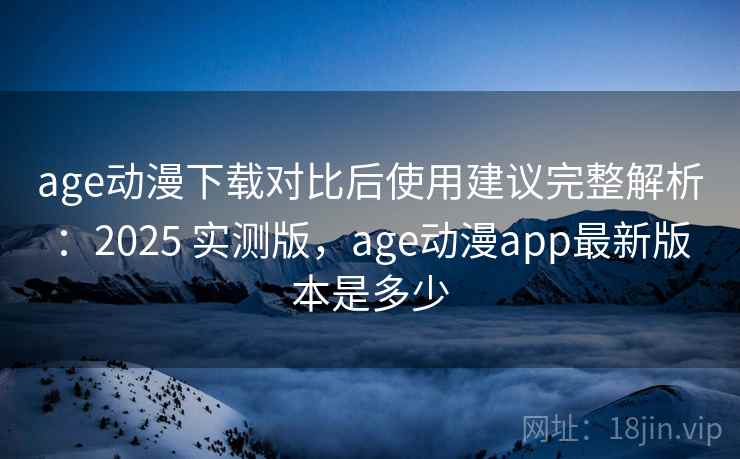 age动漫下载对比后使用建议完整解析:2025 实测版,age动漫app最新版本是多少 age动漫下载对比后使用建议完整解析:2025 实测版,age动漫app最新版本是多少