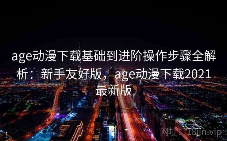 age动漫下载基础到进阶操作步骤全解析:新手友好版,age动漫下载2021最新版 age动漫下载基础到进阶操作步骤全解析:新手友好版,age动漫下载2021最新版