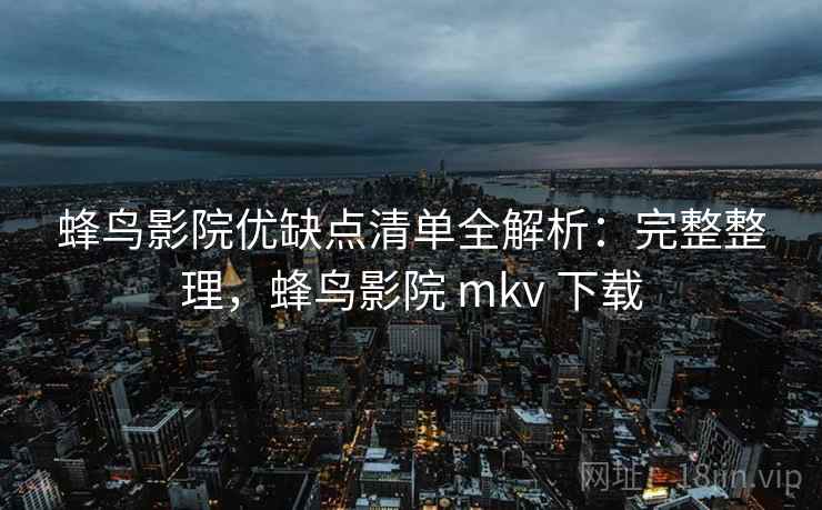 蜂鸟影院优缺点清单全解析:完整整理,蜂鸟影院 mkv 下载 蜂鸟影院优缺点清单全解析:完整整理,蜂鸟影院 mkv 下载