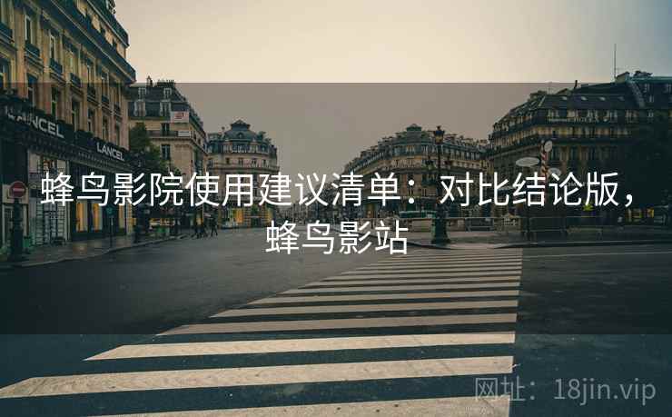 蜂鸟影院使用建议清单:对比结论版,蜂鸟影站 蜂鸟影院使用建议清单:对比结论版,蜂鸟影站