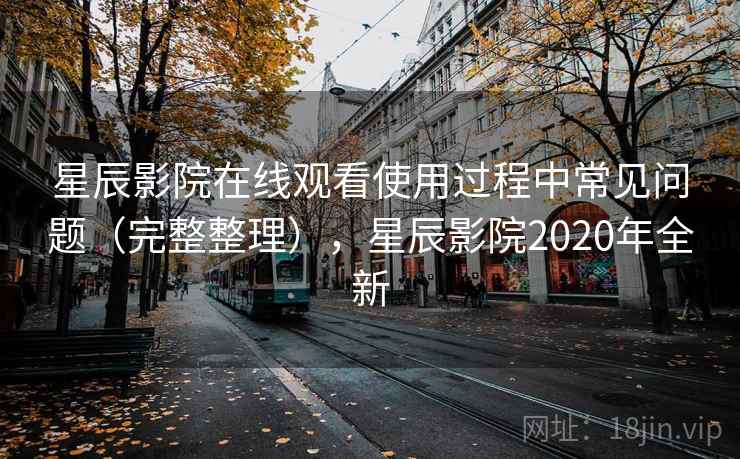 星辰影院在线观看使用过程中常见问题(完整整理),星辰影院2020年全新 星辰影院在线观看使用过程中常见问题(完整整理),星辰影院2020年全新
