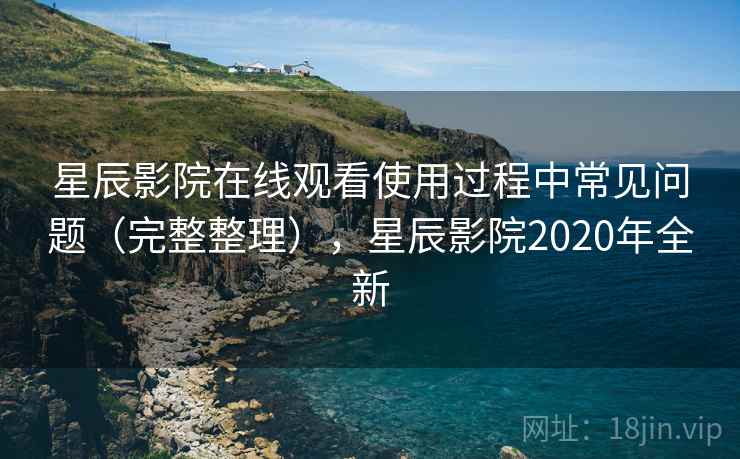 星辰影院在线观看使用过程中常见问题（完整整理），星辰影院2020年全新
