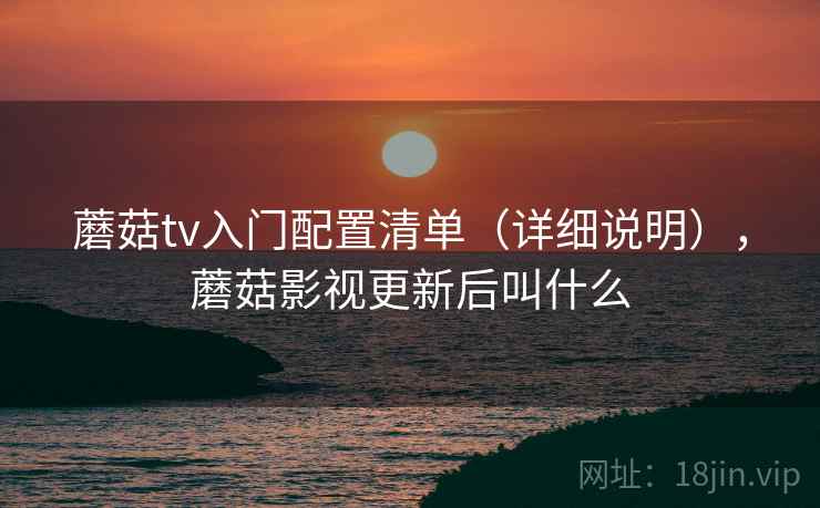 蘑菇tv入门配置清单(详细说明),蘑菇影视更新后叫什么 蘑菇tv入门配置清单(详细说明),蘑菇影视更新后叫什么