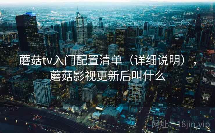 蘑菇tv入门配置清单（详细说明），蘑菇影视更新后叫什么