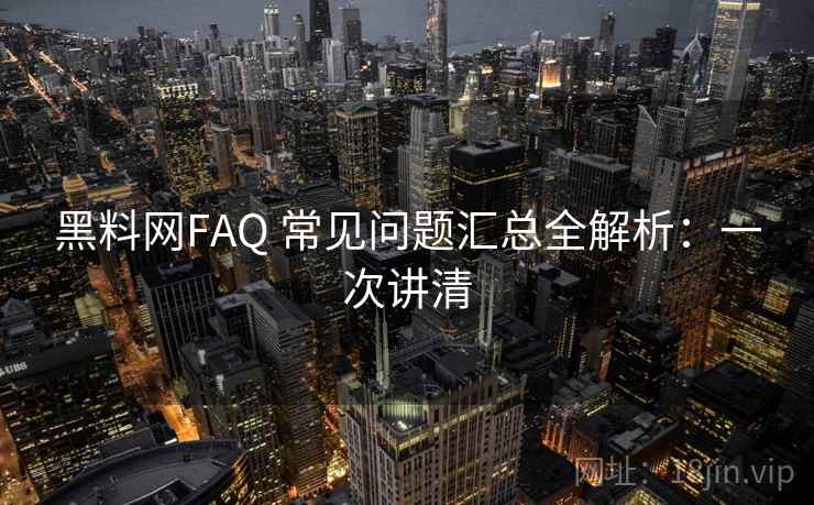 黑料网FAQ 常见问题汇总全解析：一次讲清