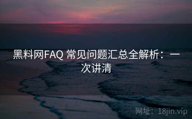 黑料网FAQ 常见问题汇总全解析:一次讲清 黑料网FAQ 常见问题汇总全解析:一次讲清