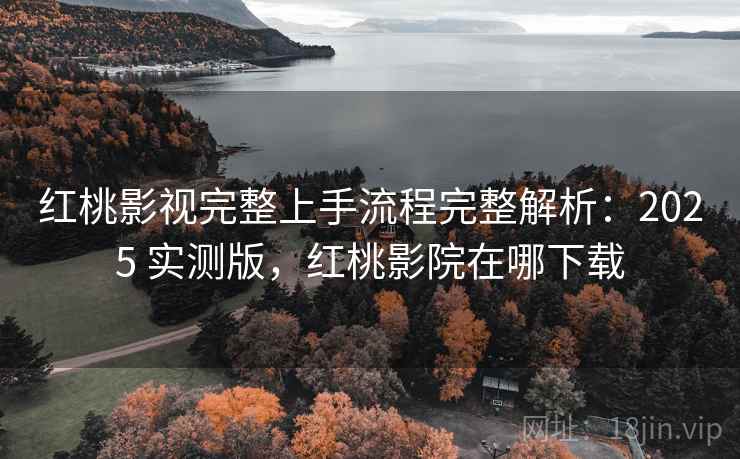 红桃影视完整上手流程完整解析:2025 实测版,红桃影院在哪下载 红桃影视完整上手流程完整解析:2025 实测版,红桃影院在哪下载