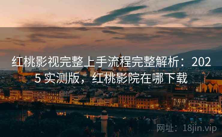 红桃影视完整上手流程完整解析：2025 实测版，红桃影院在哪下载