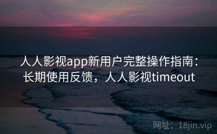 人人影视app新用户完整操作指南:长期使用反馈,人人影视timeout 人人影视app新用户完整操作指南:长期使用反馈,人人影视timeout