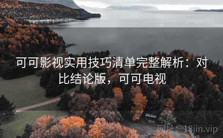 可可影视实用技巧清单完整解析:对比结论版,可可电视 可可影视实用技巧清单完整解析:对比结论版,可可电视