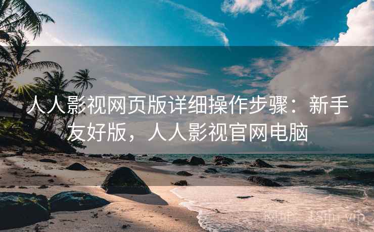 人人影视网页版详细操作步骤:新手友好版,人人影视官网电脑 人人影视网页版详细操作步骤:新手友好版,人人影视官网电脑