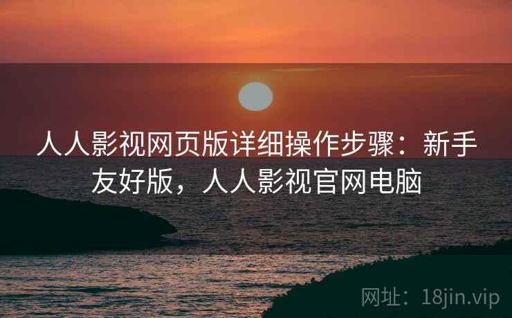 人人影视网页版详细操作步骤：新手友好版，人人影视官网电脑