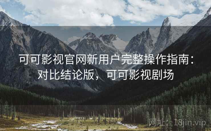 可可影视官网新用户完整操作指南：对比结论版，可可影视剧场
