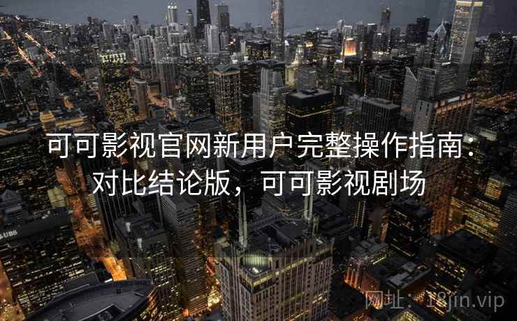 可可影视官网新用户完整操作指南:对比结论版,可可影视剧场 可可影视官网新用户完整操作指南:对比结论版,可可影视剧场