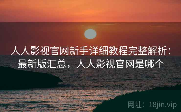 人人影视官网新手详细教程完整解析:最新版汇总,人人影视官网是哪个 人人影视官网新手详细教程完整解析:最新版汇总,人人影视官网是哪个
