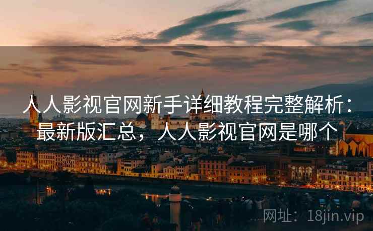 人人影视官网新手详细教程完整解析：最新版汇总，人人影视官网是哪个