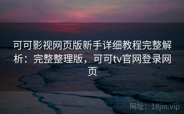 可可影视网页版新手详细教程完整解析：完整整理版，可可tv官网登录网页