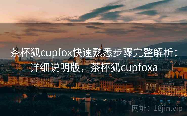 茶杯狐cupfox快速熟悉步骤完整解析:详细说明版,茶杯狐cupfoxa 茶杯狐cupfox快速熟悉步骤完整解析:详细说明版,茶杯狐cupfoxa